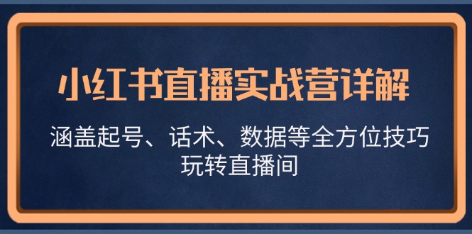 小红书直播实战营详解,涵盖起号、话术、数据等全方位技巧,玩转直播间-康仁安网创