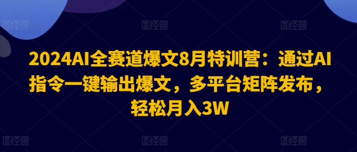 2024AI全赛道爆文8月特训营:通过AI指令一键输出爆文,多平台矩阵发布,轻松月入3W【揭秘】-康仁安网创
