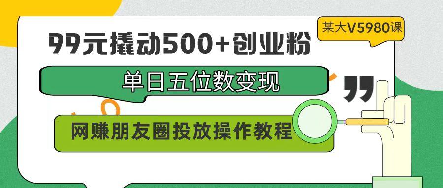 (9534期)99元撬动500+创业粉，单日五位数变现，网赚朋友圈投放操作教程价值5980！-康仁安网创