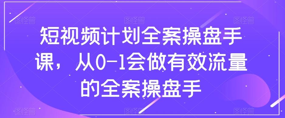 短视频计划全案操盘手课，从0-1会做有效流量的全案操盘手-康仁安网创