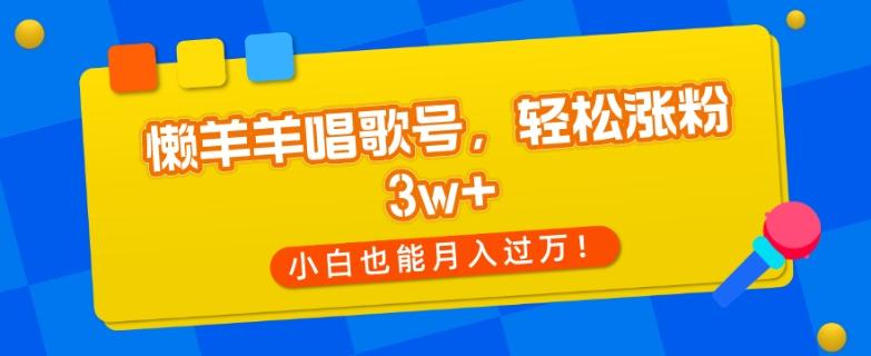 懒羊羊唱歌号,轻松涨粉3w+,小白也能轻松月入过万!-康仁安网创