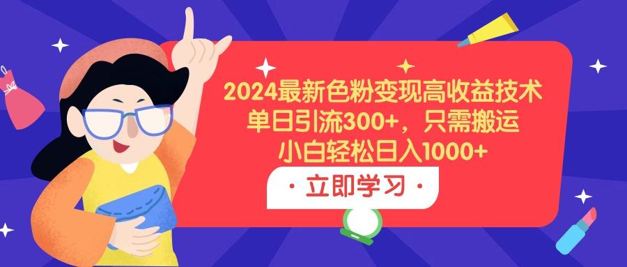 (9480期)2024最新色粉变现高收益技术，单日引流300+，只需搬运，小白轻松日入1000+-康仁安网创