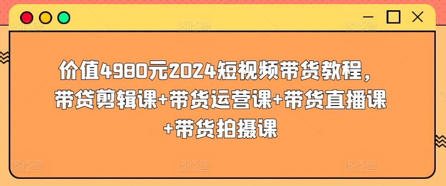 价值4980元2024短视频带货教程,带贷剪辑课+带货运营课+带货直播课+带货拍摄课-康仁安网创
