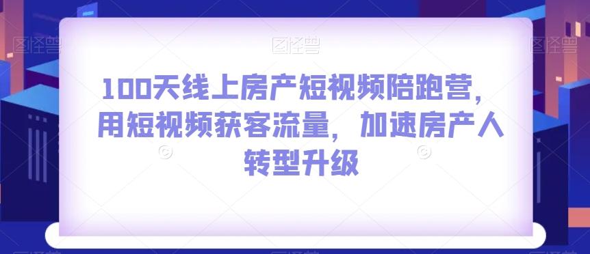 100天线上房产短视频陪跑营，用短视频获客流量，加速房产人转型升级-康仁安网创