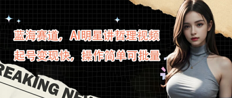 蓝海赛道,AI明星讲哲理视频,起号变现快,操作简单可批量【揭秘】-康仁安网创