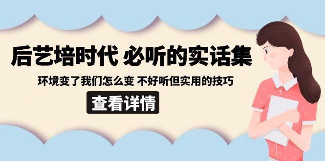 后艺培时代之必听的实话集:环境变了我们怎么变 不好听但实用的技巧-康仁安网创