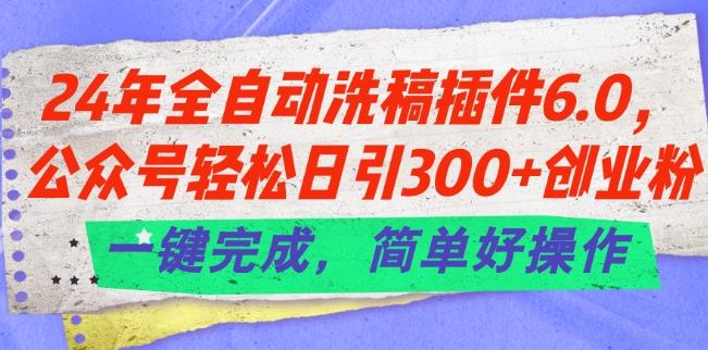 24年全自动洗稿插件6.0.公众号轻松日引300+创业粉，一键完成，简单好操作【揭秘】-康仁安网创
