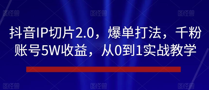 抖音IP切片2.0，爆单打法，千粉账号5W收益，从0到1实战教学【揭秘】-康仁安网创