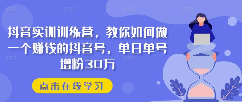 抖音实训训练营,教你如何做一个赚钱的抖音号,单日单号增粉30万-康仁安网创