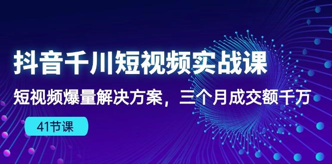 抖音千川短视频实战课:短视频爆量解决方案,三个月成交额千万(41节课-康仁安网创