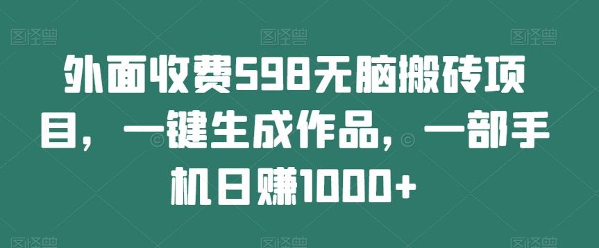 外面收费598无脑搬砖项目,一键生成作品,一部手机日赚1000+-康仁安网创