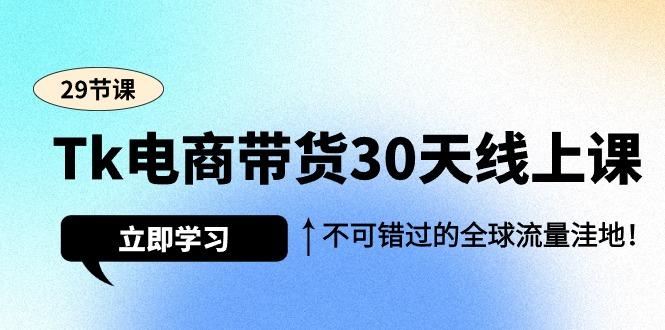 (9463期)Tk电商带货30天线上课，不可错过的全球流量洼地(29节课)-康仁安网创