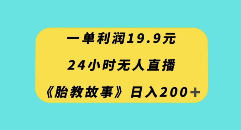 一单利润19.9，24小时无人直播胎教故事，每天轻松200+【揭秘】-康仁安网创