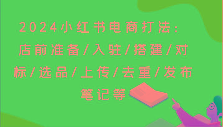 2024小红书电商打法:店前准备/入驻/搭建/对标/选品/上传/去重/发布笔记等-康仁安网创