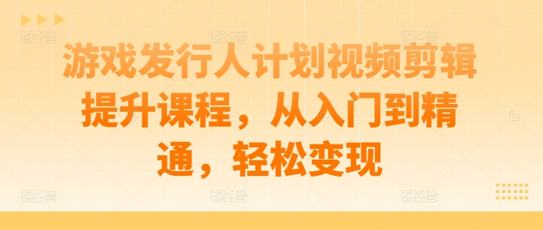 游戏发行人计划视频剪辑提升课程，从入门到精通，轻松变现-康仁安网创