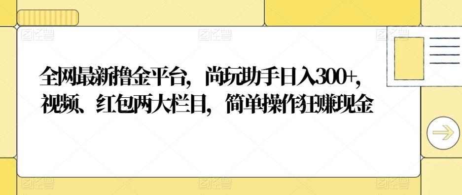 全网最新撸金平台,尚玩助手日入300+,视频、红包两大栏目,简单操作狂赚现金-康仁安网创