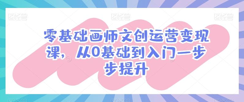 零基础画师文创运营变现课,从0基础到入门一步步提升-康仁安网创