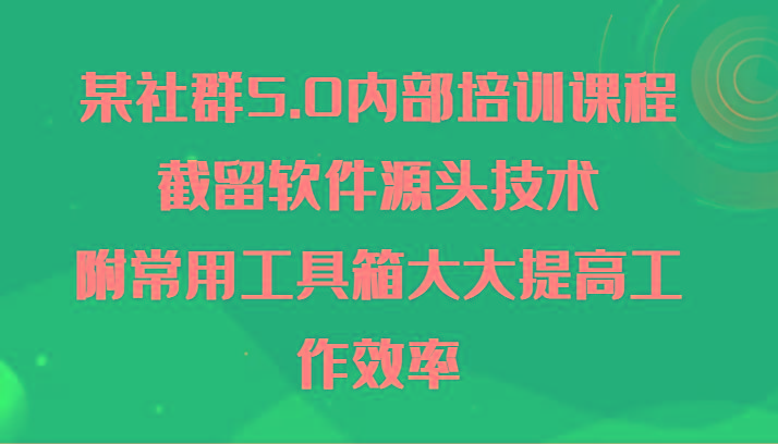 某社群5.0内部培训课程,截留软件源头技术,附常用工具箱大大提高工作效率-康仁安网创