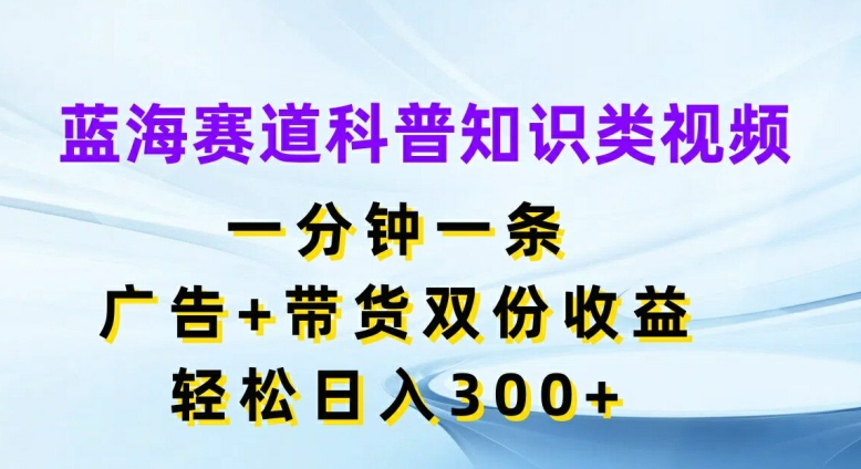 蓝海赛道科普知识类视频,一分钟一条,广告+带货双份收益,轻松日入300+【揭秘】-康仁安网创