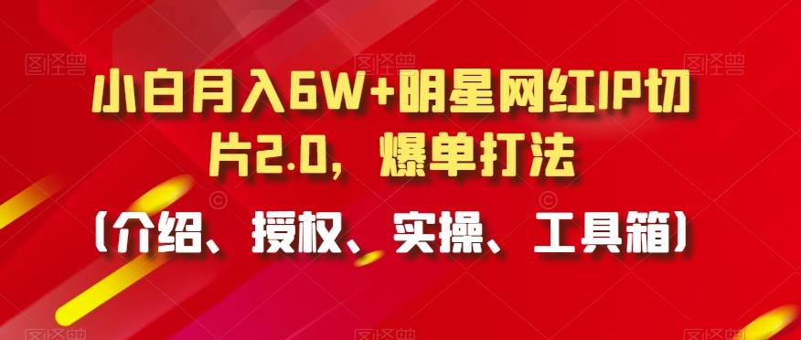 小白月入6W+明星网红IP切片2.0,爆单打法(介绍、授权、实操、工具箱)【揭秘】-康仁安网创