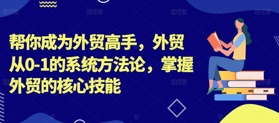 帮你成为外贸高手,外贸从0-1的系统方法论,掌握外贸的核心技能-康仁安网创