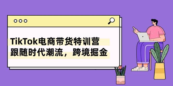 TikTok电商带货特训营,跟随时代潮流,跨境掘金(8节课-康仁安网创