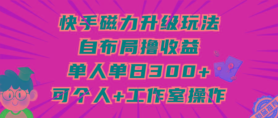(9368期)快手磁力升级玩法,自布局撸收益,单人单日300+,个人工作室均可操作-康仁安网创