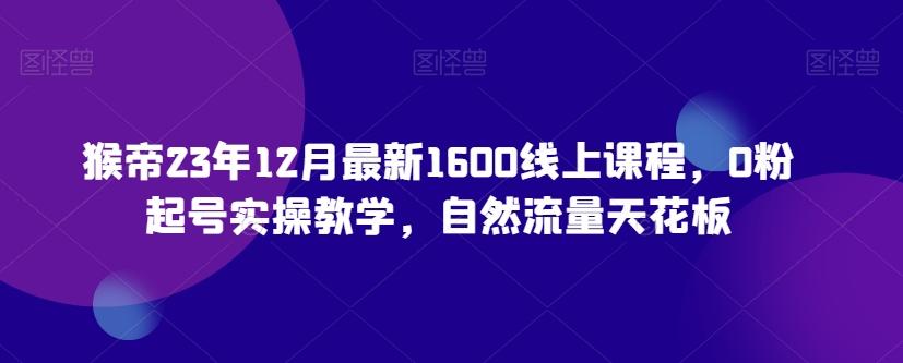 猴帝23年12月最新1600线上课程，0粉起号实操教学，自然流量天花板-康仁安网创