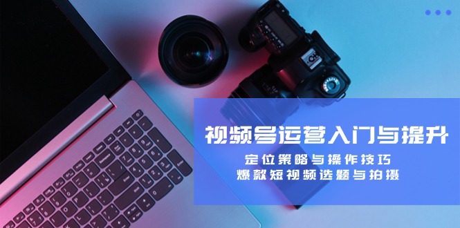 视频号运营入门与提升：定位策略与操作技巧，爆款短视频选题与拍摄-康仁安网创