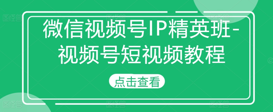 微信视频号IP精英班-视频号短视频教程-康仁安网创
