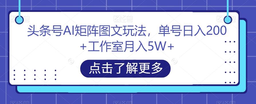 头条号AI矩阵图文玩法,单号日入200+工作室月入5W+【揭秘】-康仁安网创