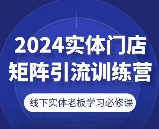 2024实体门店矩阵引流训练营，线下实体老板学习必修课-康仁安网创