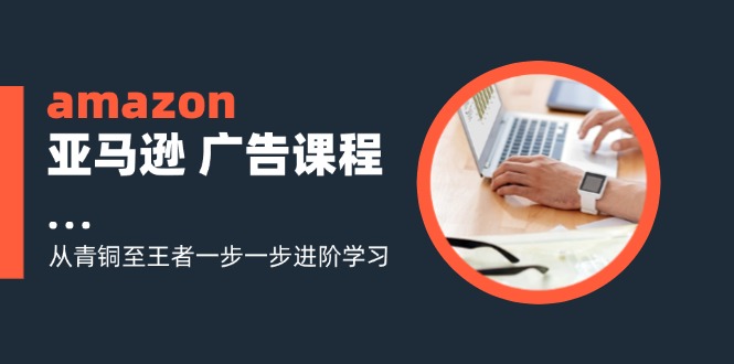 amazon亚马逊 广告课程:从青铜至王者一步一步进阶学习(16节-康仁安网创