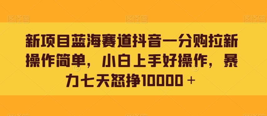 新项目蓝海赛道抖音一分购拉新操作简单，小白上手好操作，暴力七天怒挣10000＋-康仁安网创