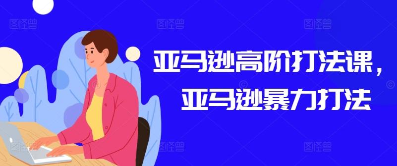 亚马逊高阶打法课，亚马逊暴力打法-康仁安网创