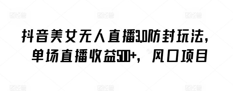 抖音美女无人直播3.0防封玩法，单场直播收益500+，风口项目【揭秘】-康仁安网创
