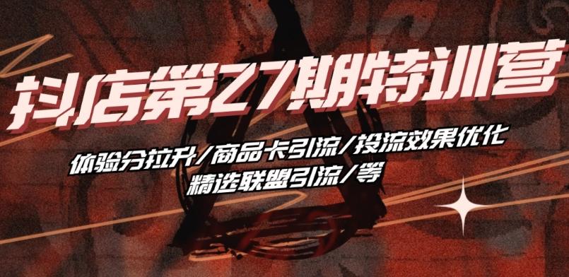 抖音小店·第27期特训营 体验分拉升/商品卡引流/投流效果优化/精选联盟引流/等-康仁安网创