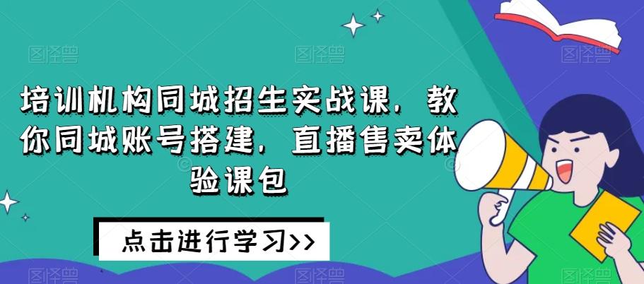 培训机构同城招生实战课，教你同城账号搭建，直播售卖体验课包-康仁安网创