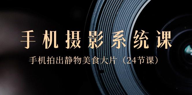 0基础手机摄影系统课,手机拍出静物美食大片(24节课)-康仁安网创