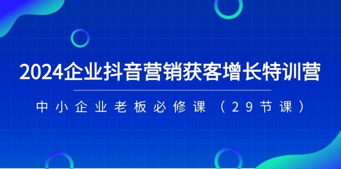 2024企业抖音-营销获客增长特训营,中小企业老板必修课(29节课-康仁安网创
