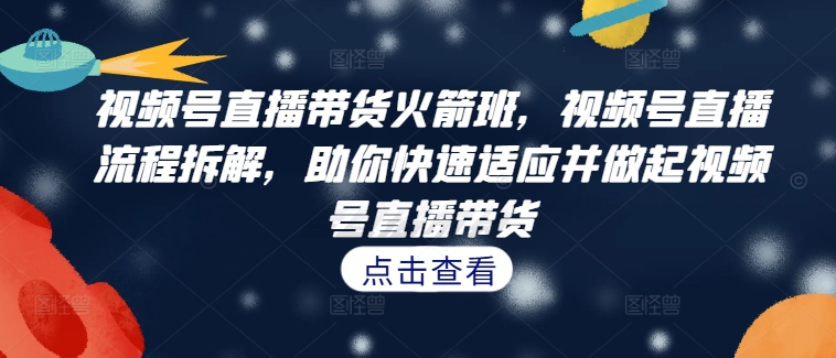 视频号直播带货火箭班,视频号直播流程拆解,助你快速适应并做起视频号直播带货-康仁安网创