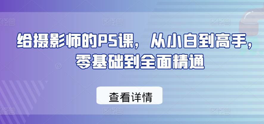 给摄影师的PS课,从小白到高手,零基础到全面精通-康仁安网创