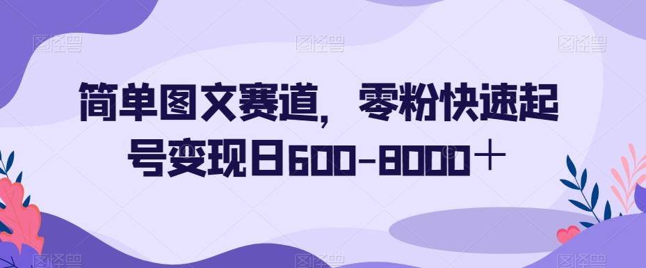 简单图文赛道,零粉快速起号变现日600-8000+-康仁安网创