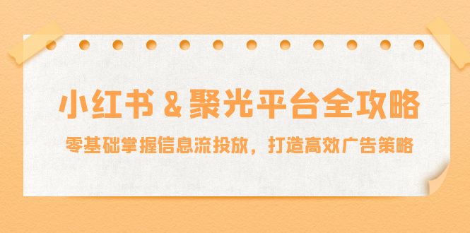 小红薯&聚光平台全攻略：零基础掌握信息流投放，打造高效广告策略-康仁安网创
