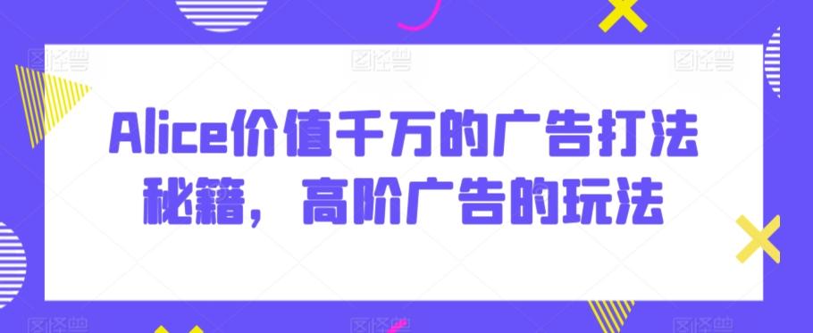 Alice价值千万的广告打法秘籍，高阶广告的玩法-康仁安网创