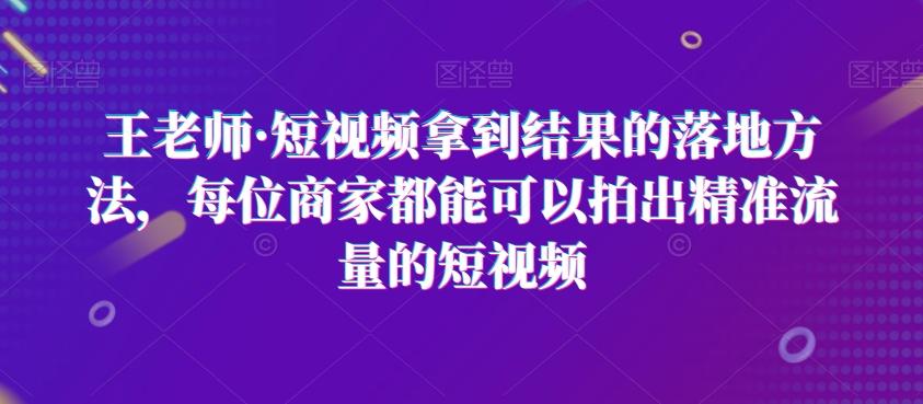 王老师·短视频拿到结果的落地方法,每位商家都能可以拍出精准流量的短视频-康仁安网创