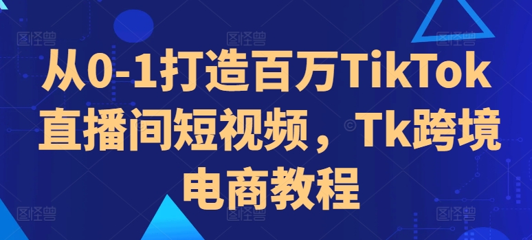 从0-1打造百万TikTok直播间短视频,Tk跨境电商教程-康仁安网创