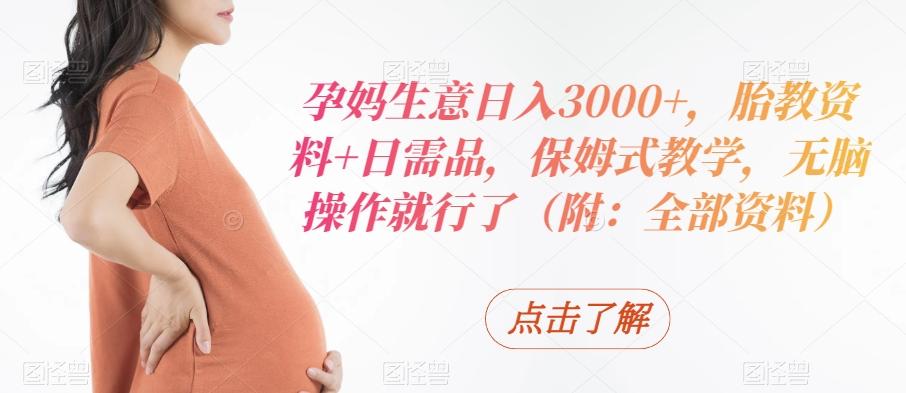 孕妈生意日入3000+，胎教资料+日需品，保姆式教学，无脑操作就行了（附：全部资料）-康仁安网创