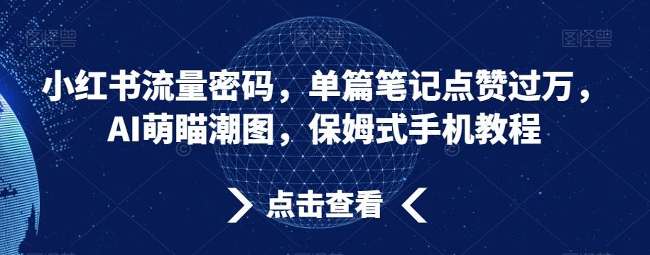 小红书流量密码，单篇笔记点赞过万，AI萌瞄潮图，保姆式手机教程【揭秘】-康仁安网创