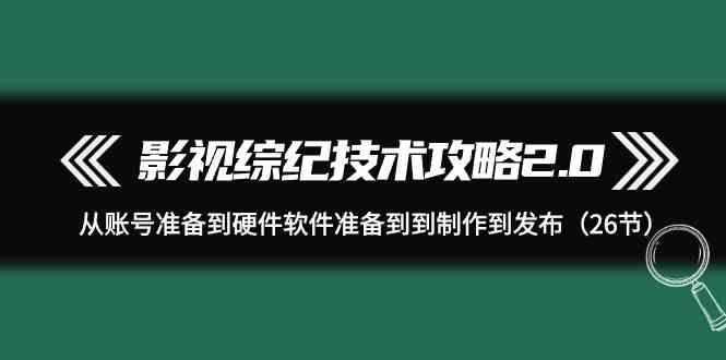 影视综纪技术攻略2.0:从账号准备到硬件软件准备到到制作到发布(26节课)-康仁安网创